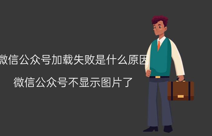 微信公众号加载失败是什么原因 微信公众号不显示图片了，怎么回事？